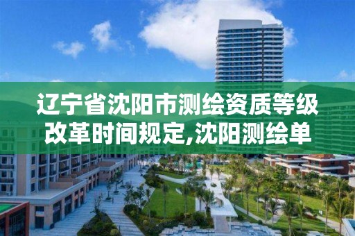 辽宁省沈阳市测绘资质等级改革时间规定,沈阳测绘单位。