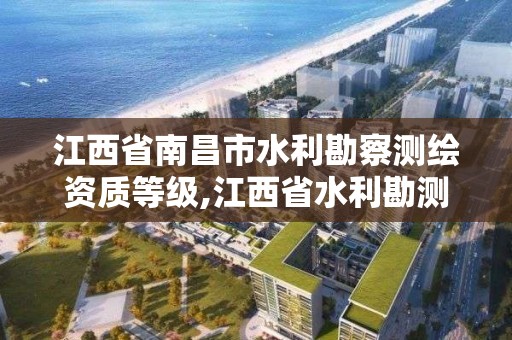 江西省南昌市水利勘察测绘资质等级,江西省水利勘测设计院怎么样。