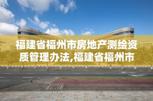 福建省福州市房地产测绘资质管理办法,福建省福州市房地产测绘资质管理办法。