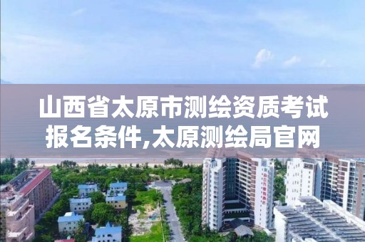 山西省太原市测绘资质考试报名条件,太原测绘局官网。