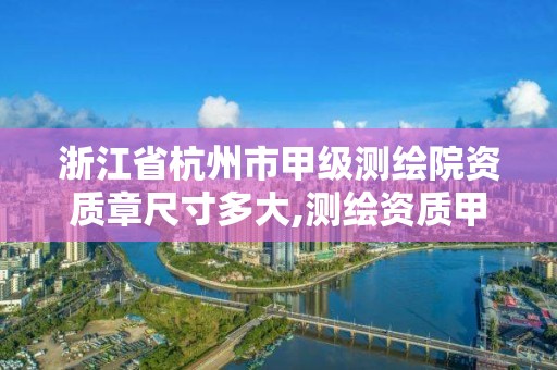 浙江省杭州市甲级测绘院资质章尺寸多大,测绘资质甲级申报条件。