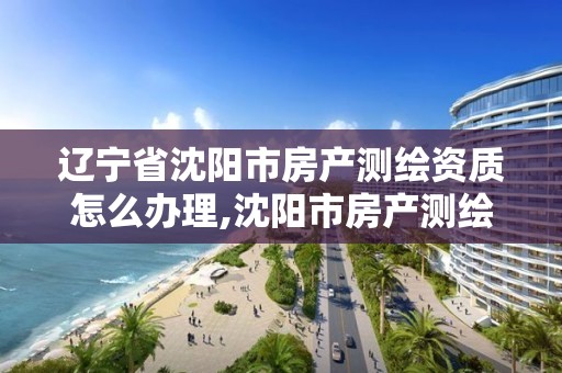 辽宁省沈阳市房产测绘资质怎么办理,沈阳市房产测绘大队电话。