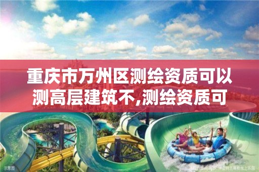 重庆市万州区测绘资质可以测高层建筑不,测绘资质可以授权吗。