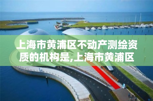 上海市黄浦区不动产测绘资质的机构是,上海市黄浦区测绘中心。