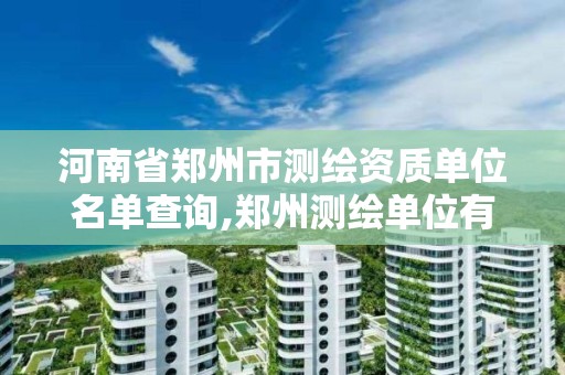 河南省郑州市测绘资质单位名单查询,郑州测绘单位有哪些。