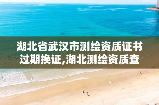 湖北省武汉市测绘资质证书过期换证,湖北测绘资质查询。