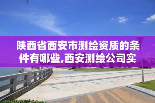 陕西省西安市测绘资质的条件有哪些,西安测绘公司实力排名。