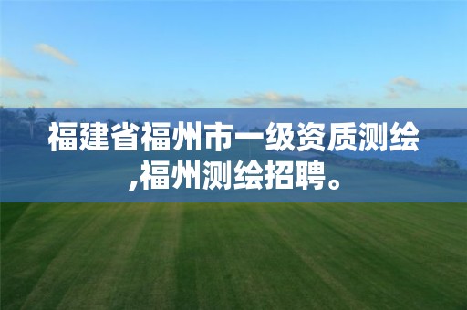 福建省福州市一级资质测绘,福州测绘招聘。