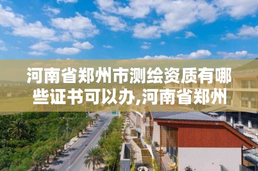 河南省郑州市测绘资质有哪些证书可以办,河南省郑州市测绘学校。