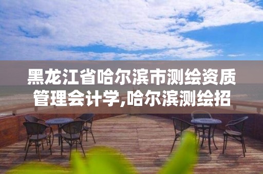 黑龙江省哈尔滨市测绘资质管理会计学,哈尔滨测绘招聘信息。