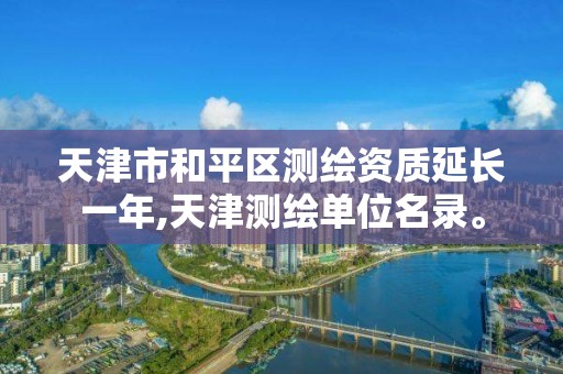 天津市和平区测绘资质延长一年,天津测绘单位名录。