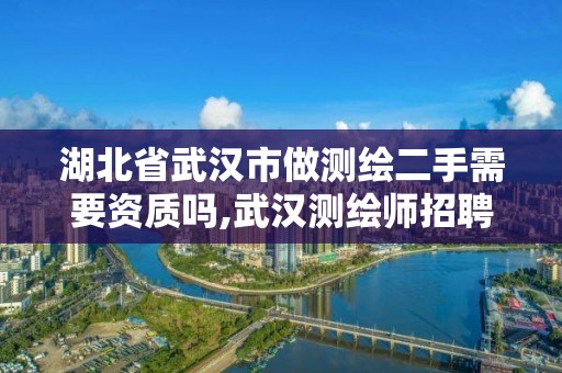 湖北省武汉市做测绘二手需要资质吗,武汉测绘师招聘。