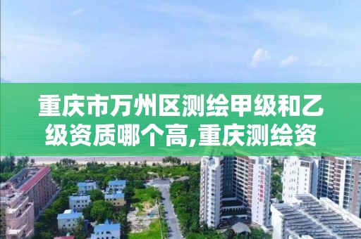 重庆市万州区测绘甲级和乙级资质哪个高,重庆测绘资质乙级申报条件。