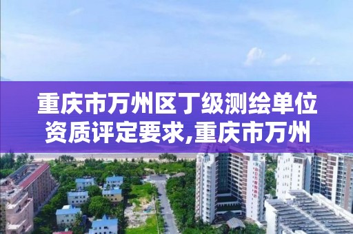 重庆市万州区丁级测绘单位资质评定要求,重庆市万州区丁级测绘单位资质评定要求是什么。