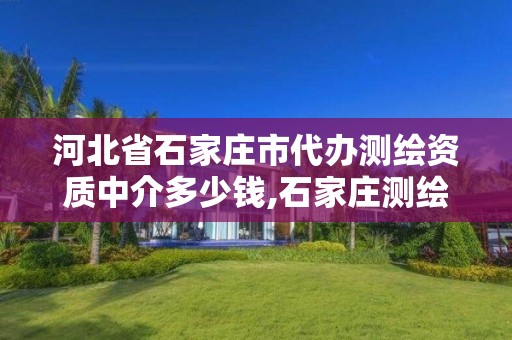 河北省石家庄市代办测绘资质中介多少钱,石家庄测绘公司招聘。