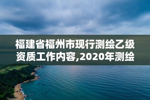 福建省福州市现行测绘乙级资质工作内容,2020年测绘资质乙级需要什么条件。