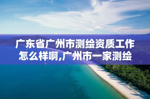 广东省广州市测绘资质工作怎么样啊,广州市一家测绘资质单位。