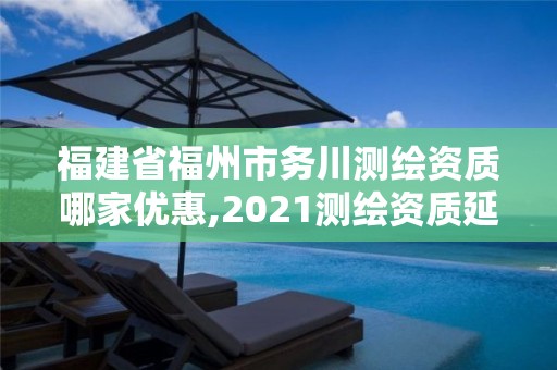 福建省福州市务川测绘资质哪家优惠,2021测绘资质延期公告福建省。