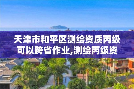 天津市和平区测绘资质丙级可以跨省作业,测绘丙级资质要求。