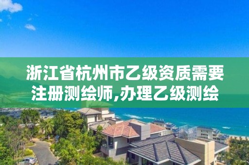 浙江省杭州市乙级资质需要注册测绘师,办理乙级测绘资质要求。