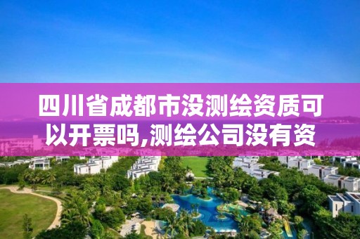 四川省成都市没测绘资质可以开票吗,测绘公司没有资质可以开展业务吗。