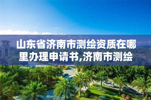 山东省济南市测绘资质在哪里办理申请书,济南市测绘收费标准。