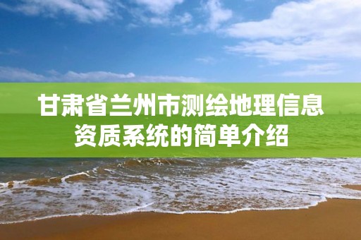 甘肃省兰州市测绘地理信息资质系统的简单介绍