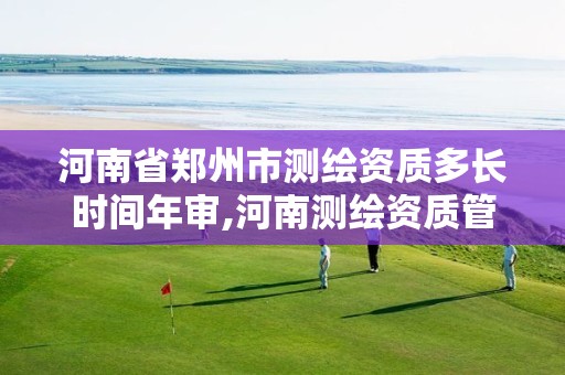 河南省郑州市测绘资质多长时间年审,河南测绘资质管理平台。