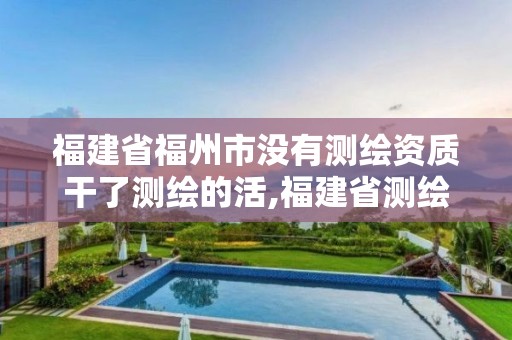 福建省福州市没有测绘资质干了测绘的活,福建省测绘资质查询。