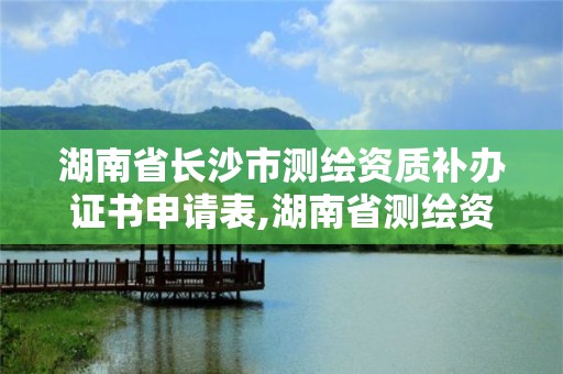 湖南省长沙市测绘资质补办证书申请表,湖南省测绘资质申请公示。