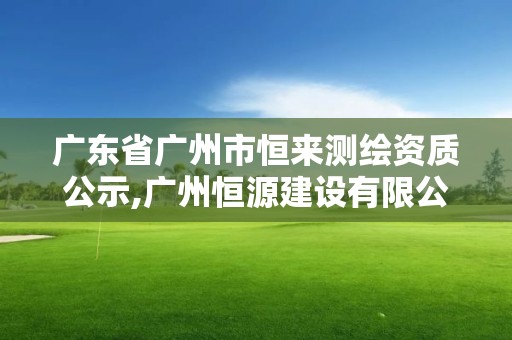 广东省广州市恒来测绘资质公示,广州恒源建设有限公司。