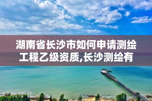 湖南省长沙市如何申请测绘工程乙级资质,长沙测绘有限公司怎么样。