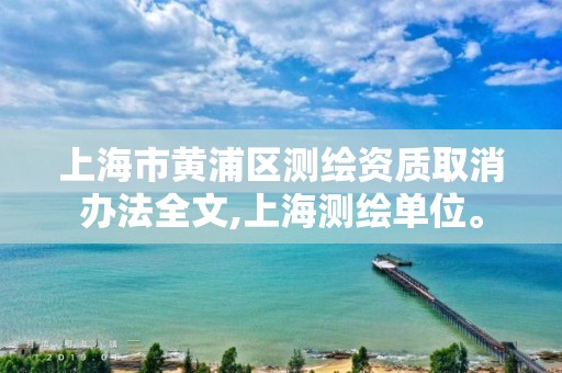 上海市黄浦区测绘资质取消办法全文,上海测绘单位。