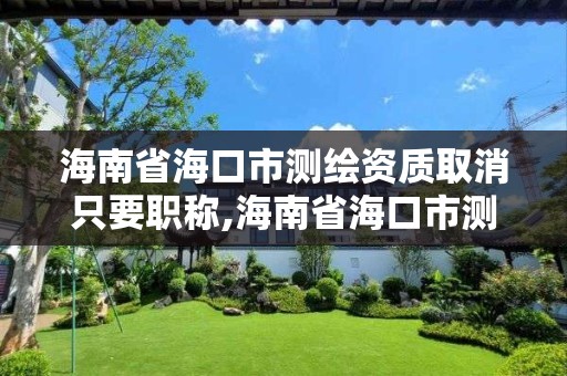 海南省海口市测绘资质取消只要职称,海南省海口市测绘资质取消只要职称证明吗。