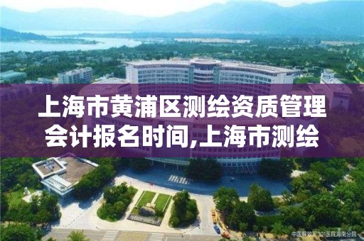 上海市黄浦区测绘资质管理会计报名时间,上海市测绘资质单位名单。