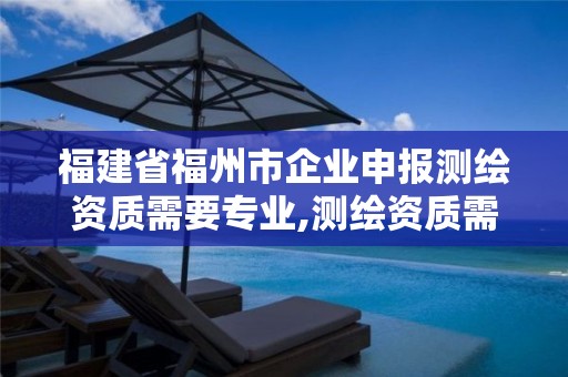 福建省福州市企业申报测绘资质需要专业,测绘资质需要什么人员。