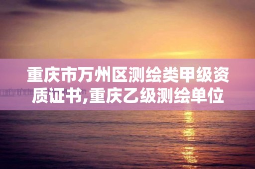 重庆市万州区测绘类甲级资质证书,重庆乙级测绘单位。