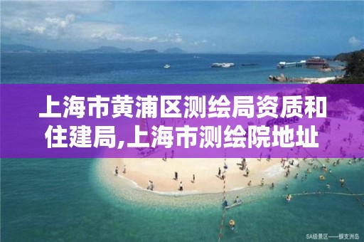 上海市黄浦区测绘局资质和住建局,上海市测绘院地址地形图。