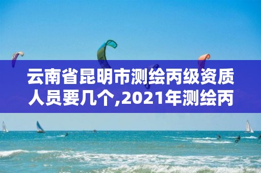 云南省昆明市测绘丙级资质人员要几个,2021年测绘丙级资质申报条件。