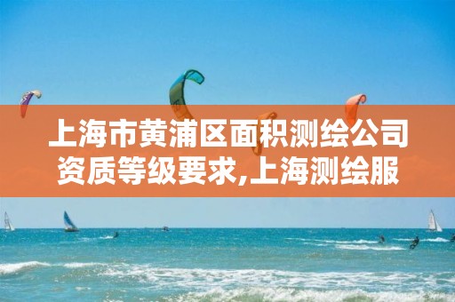 上海市黄浦区面积测绘公司资质等级要求,上海测绘服务中心。