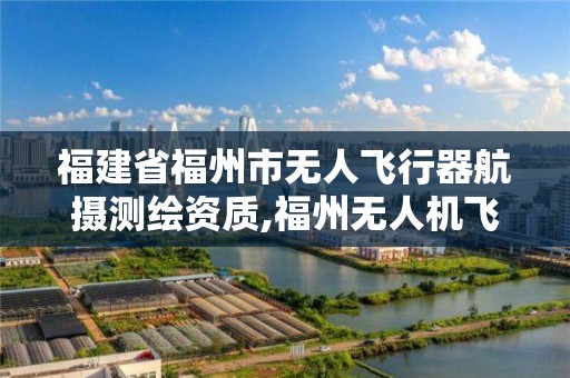 福建省福州市无人飞行器航摄测绘资质,福州无人机飞行政策。