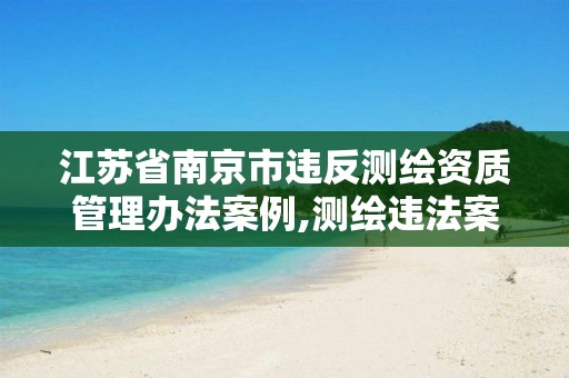 江苏省南京市违反测绘资质管理办法案例,测绘违法案例及其分析。