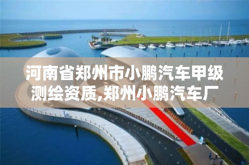 河南省郑州市小鹏汽车甲级测绘资质,郑州小鹏汽车厂。