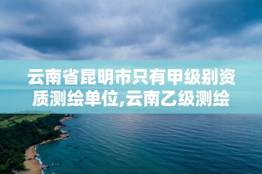 云南省昆明市只有甲级别资质测绘单位,云南乙级测绘公司。