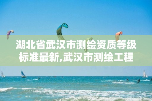 湖北省武汉市测绘资质等级标准最新,武汉市测绘工程技术规定。