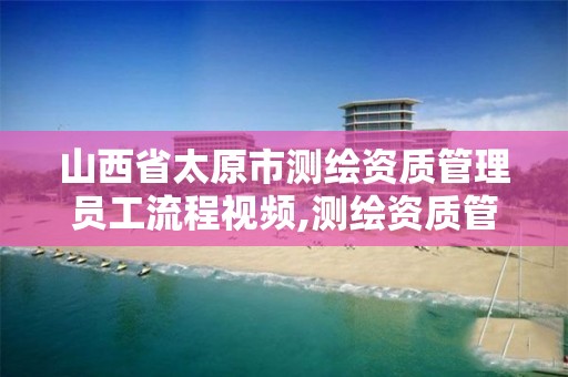 山西省太原市测绘资质管理员工流程视频,测绘资质管理平台。