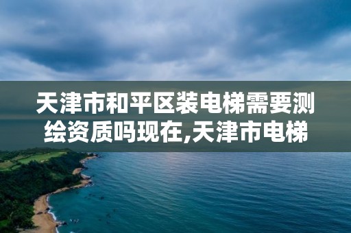 天津市和平区装电梯需要测绘资质吗现在,天津市电梯加装工程骗局。