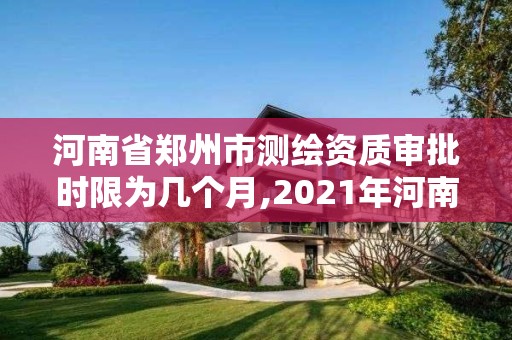 河南省郑州市测绘资质审批时限为几个月,2021年河南新测绘资质办理。