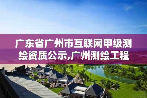 广东省广州市互联网甲级测绘资质公示,广州测绘工程公司。