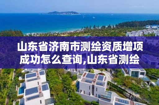 山东省济南市测绘资质增项成功怎么查询,山东省测绘项目备案管理规定。